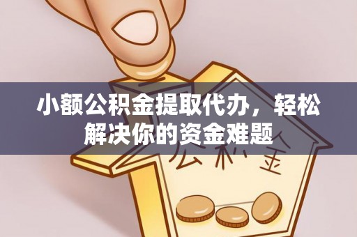闽清小额公积金提取代办，轻松解决你的资金难题