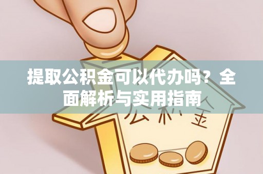 闽清提取公积金可以代办吗？全面解析与实用指南