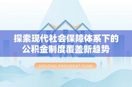 闽清探索现代社会保障体系下的公积金制度覆盖新趋势