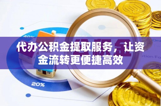 闽清代办公积金提取服务，让资金流转更便捷高效