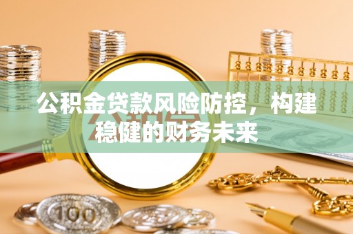闽清公积金贷款风险防控，构建稳健的财务未来