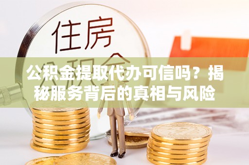 闽清公积金提取代办可信吗？揭秘服务背后的真相与风险