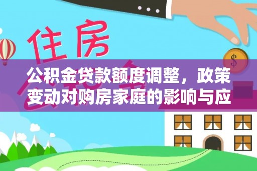 闽清公积金贷款额度调整，政策变动对购房家庭的影响与应对策略
