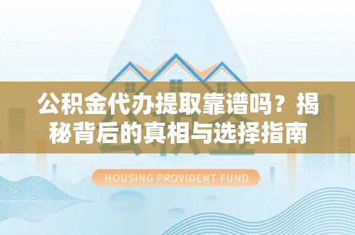 闽清公积金代办提取靠谱吗？揭秘背后的真相与选择指南