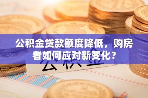闽清公积金贷款额度降低，购房者如何应对新变化？
