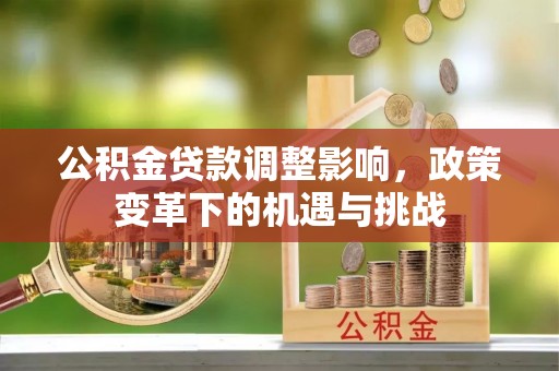 闽清公积金贷款调整影响，政策变革下的机遇与挑战