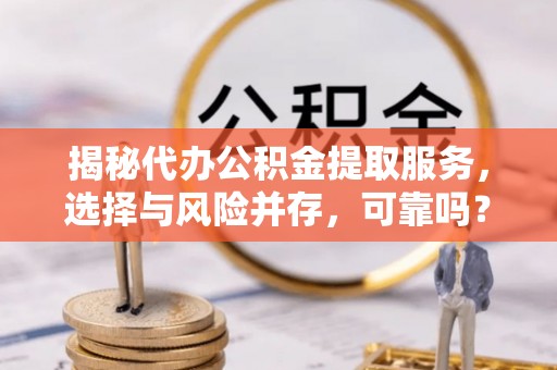 闽清揭秘代办公积金提取服务，选择与风险并存，可靠吗？
