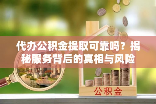 闽清代办公积金提取可靠吗？揭秘服务背后的真相与风险