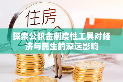 闽清探索公积金制度性工具对经济与民生的深远影响