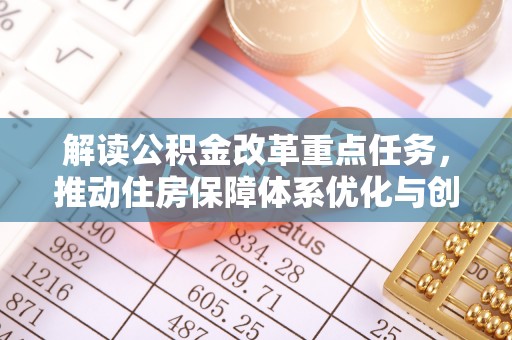 闽清解读公积金改革重点任务，推动住房保障体系优化与创新