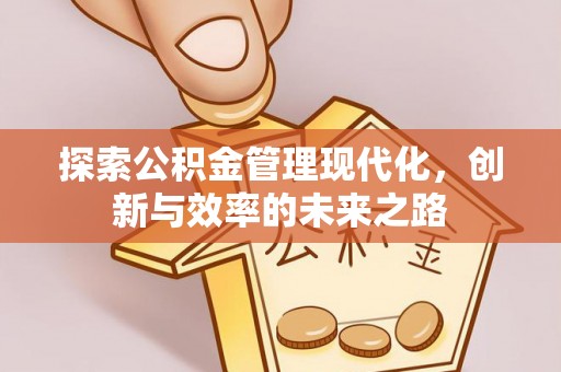 闽清探索公积金管理现代化，创新与效率的未来之路