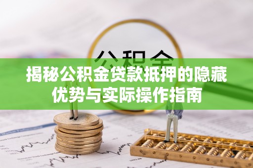 闽清揭秘公积金贷款抵押的隐藏优势与实际操作指南