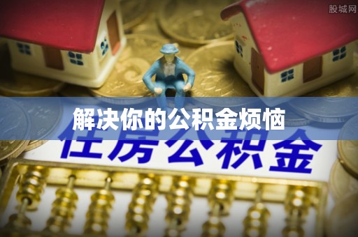 闽清解决你的公积金烦恼