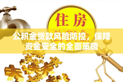 闽清公积金贷款风险防控，保障资金安全的全面策略