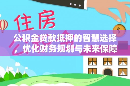 闽清公积金贷款抵押的智慧选择，优化财务规划与未来保障
