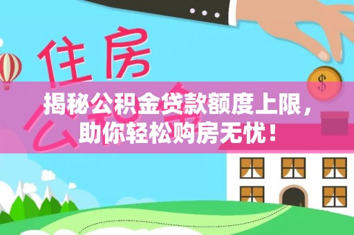 闽清揭秘公积金贷款额度上限，助你轻松购房无忧！