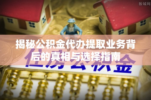 闽清揭秘公积金代办提取业务背后的真相与选择指南