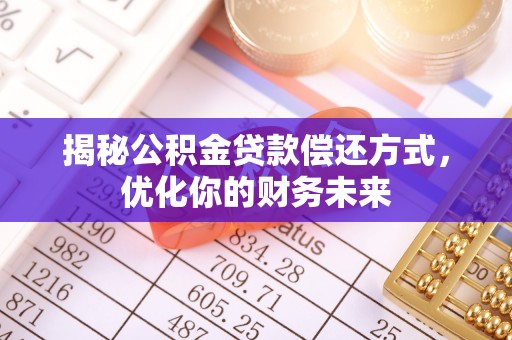 闽清揭秘公积金贷款偿还方式，优化你的财务未来