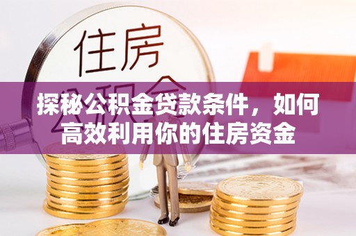 闽清探秘公积金贷款条件，如何高效利用你的住房资金