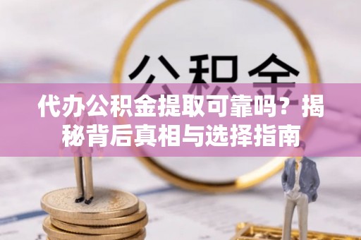 闽清代办公积金提取可靠吗？揭秘背后真相与选择指南