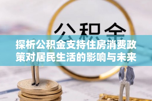 闽清探析公积金支持住房消费政策对居民生活的影响与未来展望