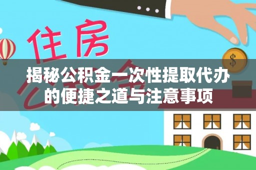 闽清揭秘公积金一次性提取代办的便捷之道与注意事项