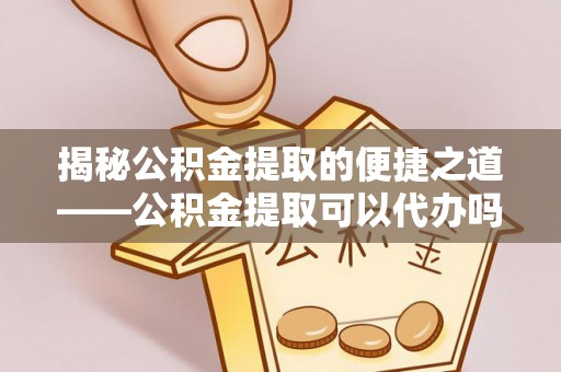 闽清揭秘公积金提取的便捷之道——公积金提取可以代办吗？