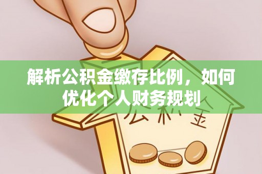 闽清解析公积金缴存比例，如何优化个人财务规划