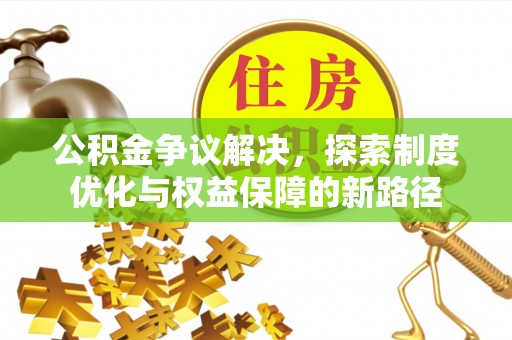 闽清公积金争议解决，探索制度优化与权益保障的新路径