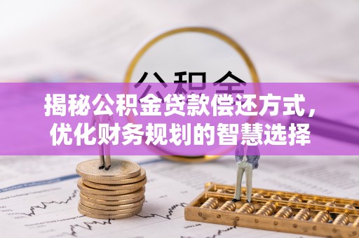 闽清揭秘公积金贷款偿还方式，优化财务规划的智慧选择