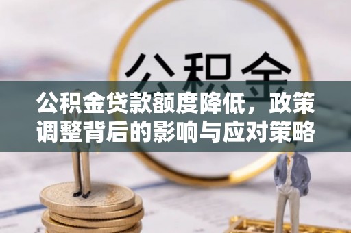 闽清公积金贷款额度降低，政策调整背后的影响与应对策略