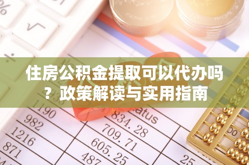 闽清住房公积金提取可以代办吗？政策解读与实用指南