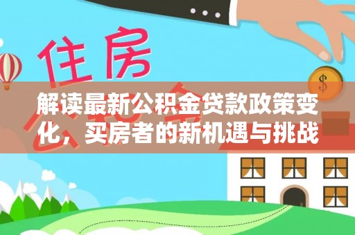 闽清解读最新公积金贷款政策变化，买房者的新机遇与挑战