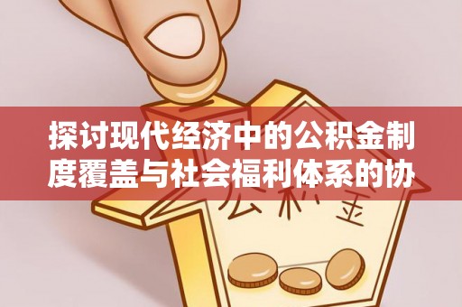 闽清探讨现代经济中的公积金制度覆盖与社会福利体系的协同发展