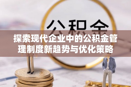 闽清探索现代企业中的公积金管理制度新趋势与优化策略