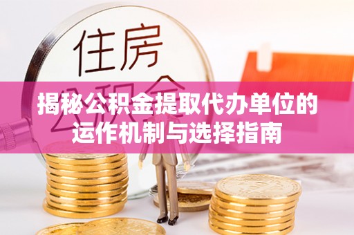 闽清揭秘公积金提取代办单位的运作机制与选择指南