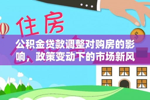 闽清公积金贷款调整对购房的影响，政策变动下的市场新风向