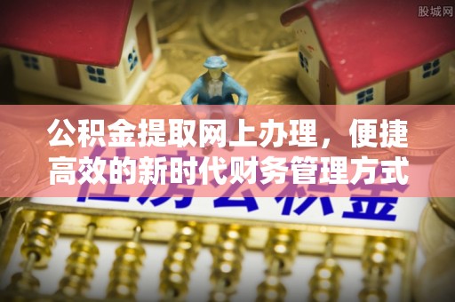 闽清公积金提取网上办理，便捷高效的新时代财务管理方式