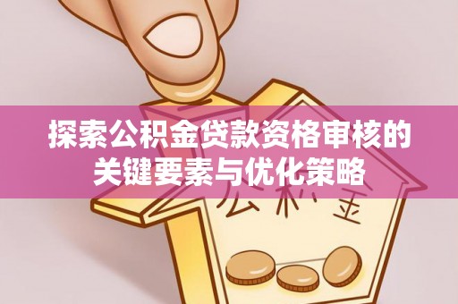 闽清探索公积金贷款资格审核的关键要素与优化策略
