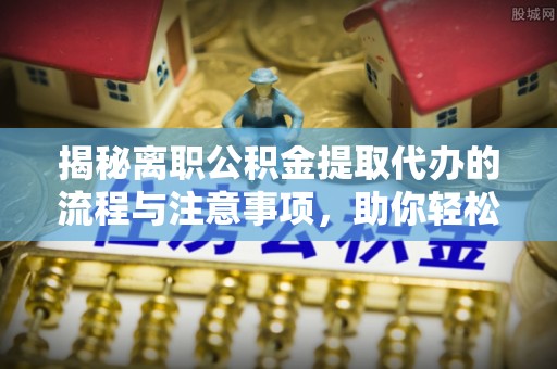闽清揭秘离职公积金提取代办的流程与注意事项，助你轻松拿回属于你的钱！