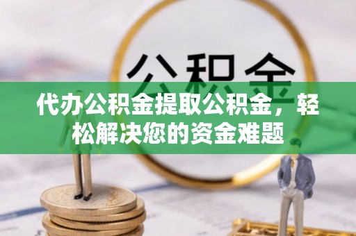 闽清代办公积金提取公积金，轻松解决您的资金难题