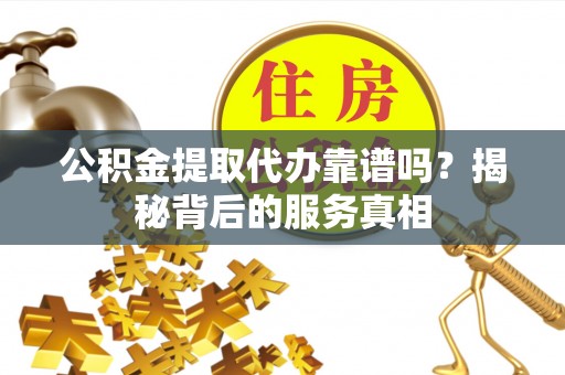 闽清公积金提取代办靠谱吗？揭秘背后的服务真相