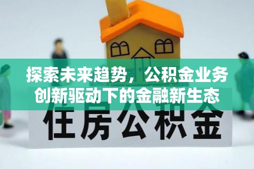 闽清探索未来趋势，公积金业务创新驱动下的金融新生态
