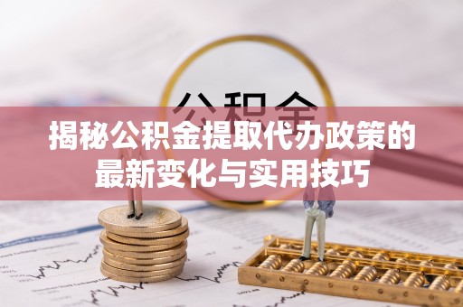 闽清揭秘公积金提取代办政策的最新变化与实用技巧