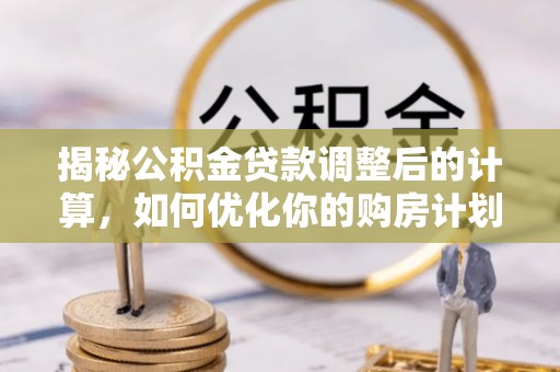 闽清揭秘公积金贷款调整后的计算，如何优化你的购房计划
