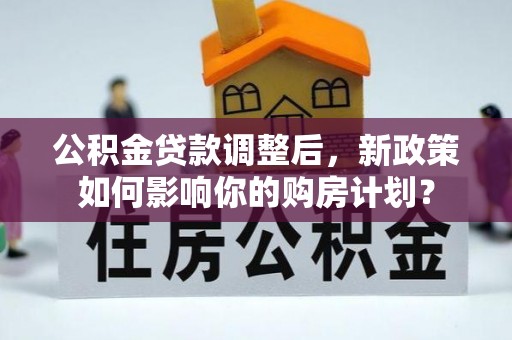 闽清公积金贷款调整后，新政策如何影响你的购房计划？