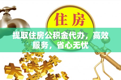 闽清提取住房公积金代办，高效服务，省心无忧