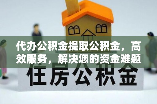 闽清代办公积金提取公积金，高效服务，解决您的资金难题