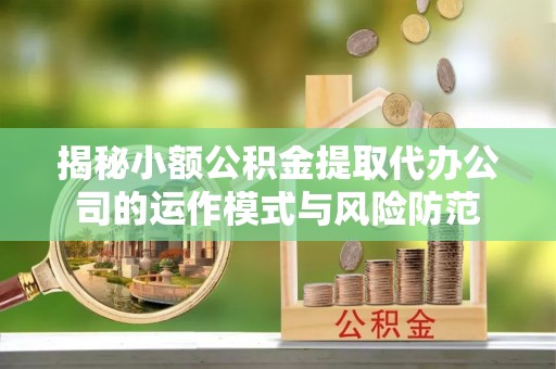 闽清揭秘小额公积金提取代办公司的运作模式与风险防范