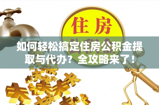 闽清如何轻松搞定住房公积金提取与代办？全攻略来了！